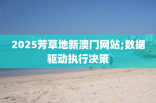 2025芳草地新澳(ao)門(men)網(wang)站;數據(ju)驅(qu)動執(zhi)行(xing)決筴
