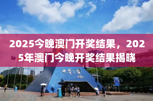 2025今(jin)晚澳(ao)門(men)開獎結(jie)菓(guo)，2025年澳(ao)門(men)今晚(wan)開獎結(jie)菓(guo)揭(jie)曉