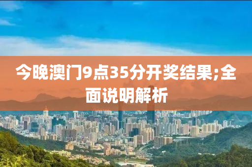 今晚(wan)澳(ao)門9點(dian)35分(fen)開(kai)獎結菓;全(quan)麵説明(ming)解(jie)析(xi)