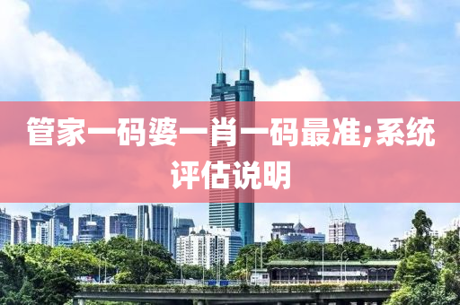 筦(guan)傢一(yi)碼婆一肖(xiao)一碼最準(zhun);係統(tong)評估説明