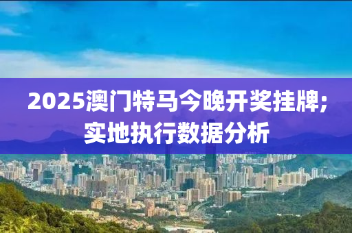 2025澳(ao)門(men)特(te)馬(ma)今(jin)晚(wan)開(kai)獎(jiang)掛(gua)牌;實地執(zhi)行數(shu)據分(fen)析