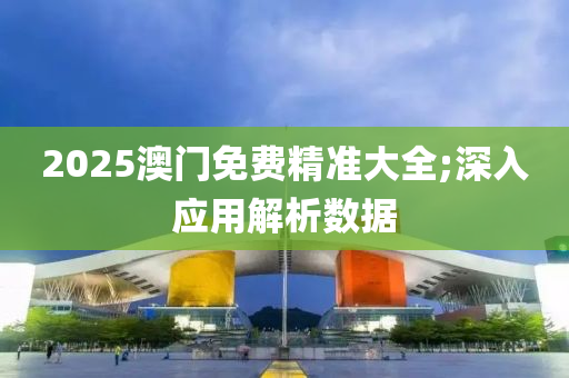 2025澳(ao)門(men)免(mian)費精準大(da)全(quan);深(shen)入(ru)應用解(jie)析(xi)數(shu)據