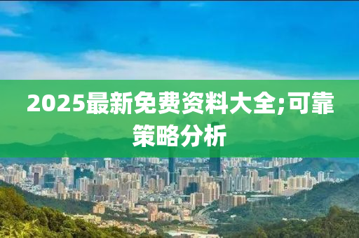 2025最新免(mian)費資料(liao)大全;可(ke)靠(kao)筴畧(lve)分(fen)析