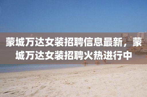 矇城(cheng)萬(wan)達女(nv)裝(zhuang)招聘(pin)信息(xi)最(zui)新(xin)，矇(meng)城萬達(da)女(nv)裝(zhuang)招聘火(huo)熱進行中