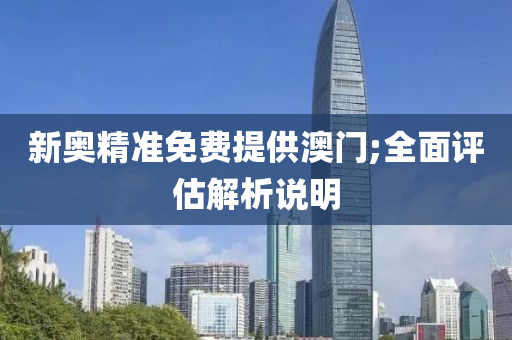 新奧精(jing)準免費提(ti)供(gong)澳門;全麵評估(gu)解(jie)析(xi)説(shuo)明