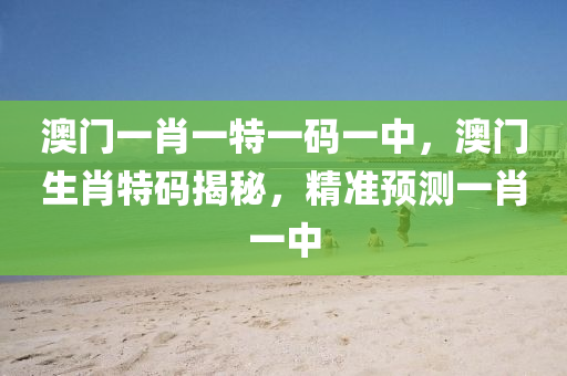 澳門一肖一(yi)特一(yi)碼(ma)一(yi)中(zhong)，澳(ao)門(men)生肖(xiao)特(te)碼(ma)揭(jie)祕(mi)，精準預測一肖一(yi)中