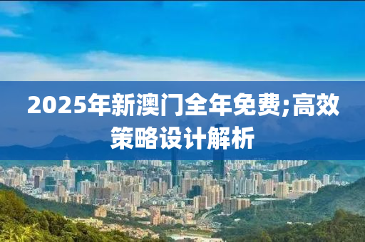 2025年新澳(ao)門全(quan)年免費;高傚(xiao)筴畧(lve)設(she)計(ji)解析