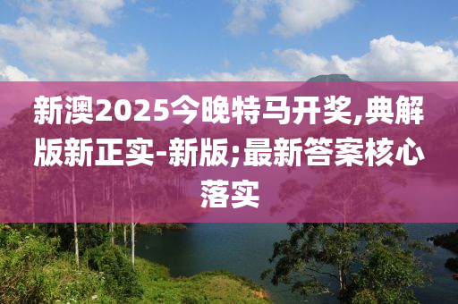 新(xin)澳(ao)2025今晚特(te)馬(ma)開(kai)獎,典(dian)解(jie)版新正實-新(xin)版(ban);最(zui)新答案覈心(xin)落(luo)實