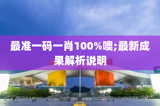 最準(zhun)一(yi)碼一(yi)肖(xiao)100%噢;最新成菓解析(xi)説明(ming)
