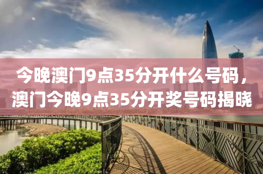 今(jin)晚(wan)澳門9點(dian)35分開什(shen)麼(me)號(hao)碼(ma)，澳(ao)門今晚9點35分(fen)開獎(jiang)號(hao)碼(ma)揭曉