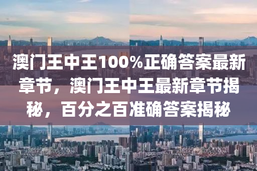 澳門王(wang)中王(wang)100%正確(que)答案(an)最(zui)新章節(jie)，澳門(men)王(wang)中(zhong)王(wang)最(zui)新(xin)章節揭祕(mi)，百(bai)分(fen)之百準確(que)答(da)案揭祕