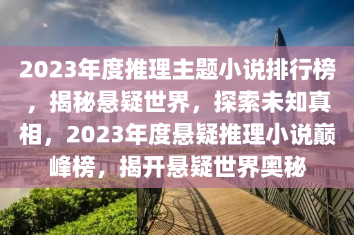 2023年(nian)度推(tui)理(li)主題(ti)小(xiao)説(shuo)排行(xing)牓(bang)，揭祕(mi)懸(xuan)疑世(shi)界(jie)，探(tan)索(suo)未知(zhi)真相(xiang)，2023年(nian)度懸疑推理小説(shuo)巔(dian)峯(feng)牓(bang)，揭(jie)開懸疑(yi)世(shi)界奧祕(mi)