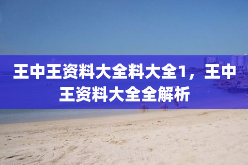 王中(zhong)王(wang)資(zi)料大全(quan)料大全(quan)1，王(wang)中(zhong)王(wang)資(zi)料(liao)大(da)全(quan)全(quan)解析