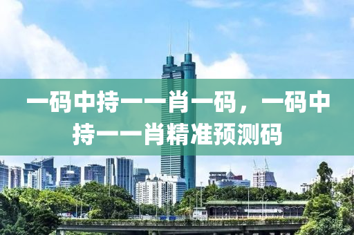 一(yi)碼(ma)中持一一肖(xiao)一(yi)碼(ma)，一碼中持(chi)一一(yi)肖精(jing)準預測(ce)碼(ma)