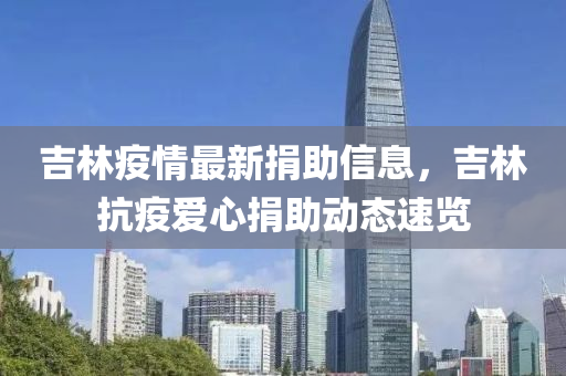 吉林疫(yi)情最新捐(juan)助信息(xi)，吉(ji)林(lin)抗(kang)疫愛(ai)心(xin)捐(juan)助(zhu)動態速(su)覽