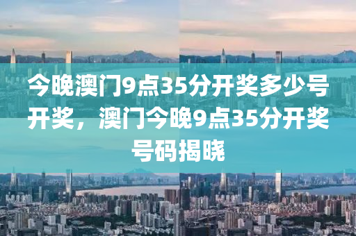 今(jin)晚澳門(men)9點35分(fen)開(kai)獎多少號開(kai)獎(jiang)，澳門(men)今晚(wan)9點35分(fen)開獎號碼揭曉(xiao)