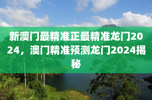 新(xin)澳(ao)門(men)最精準正(zheng)最(zui)精準(zhun)龍門2024，澳門精準預測龍門(men)2024揭祕