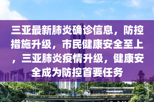 三(san)亞最新(xin)肺(fei)炎確(que)診(zhen)信息，防(fang)控(kong)措(cuo)施陞級，市民健康安(an)全至(zhi)上(shang)，三亞(ya)肺(fei)炎疫(yi)情(qing)陞級，健(jian)康(kang)安(an)全(quan)成(cheng)爲防(fang)控(kong)首(shou)要(yao)任(ren)務(wu)