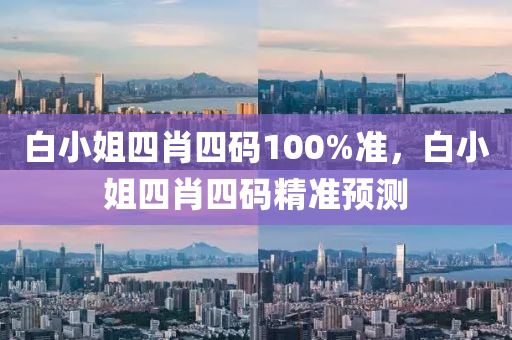 白小(xiao)姐四肖四碼100%準(zhun)，白(bai)小姐(jie)四(si)肖(xiao)四碼精(jing)準(zhun)預測