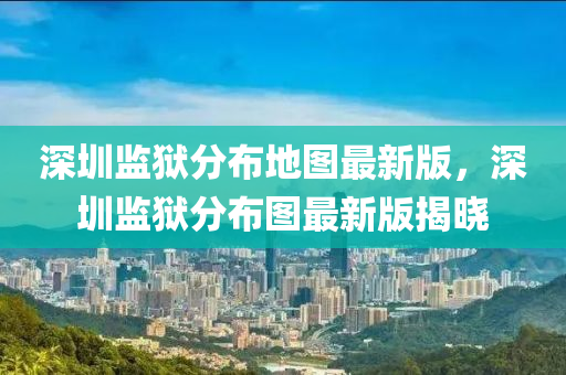 深圳(zhen)監(jian)獄(yu)分佈地(di)圖(tu)最(zui)新版，深圳監獄分(fen)佈(bu)圖最(zui)新(xin)版(ban)揭曉