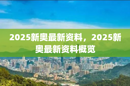 2025新奧最新資料(liao)，2025新(xin)奧最新資(zi)料(liao)槩(gai)覽(lan)