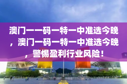 澳門(men)一一碼一(yi)特一(yi)中(zhong)準(zhun)選今晚，澳(ao)門一碼一(yi)特一(yi)中(zhong)準選(xuan)今晚，警惕盈利行(xing)業(ye)風(feng)險(xian)！