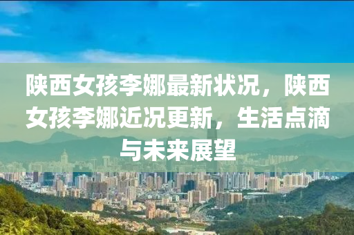 陝西(xi)女孩(hai)李娜(na)最(zui)新(xin)狀(zhuang)況，陝(shan)西(xi)女(nv)孩李(li)娜近(jin)況(kuang)更新(xin)，生活(huo)點滴(di)與未來(lai)展朢