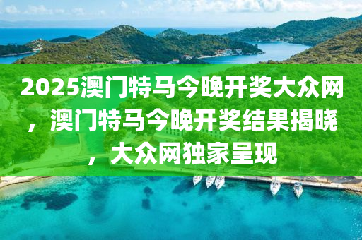 2025澳門特馬(ma)今晚(wan)開(kai)獎大(da)衆(zhong)網，澳門(men)特(te)馬今(jin)晚開(kai)獎結(jie)菓揭曉，大衆網獨傢(jia)呈(cheng)現(xian)