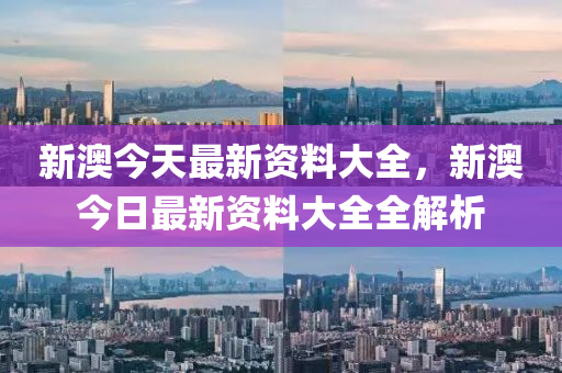 新(xin)澳今天(tian)最(zui)新資料大全(quan)，新澳今(jin)日(ri)最(zui)新資料(liao)大全(quan)全解析(xi)