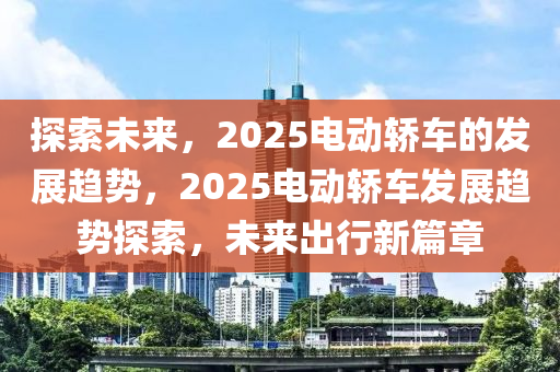 探索(suo)未(wei)來(lai)，2025電(dian)動轎車(che)的髮(fa)展趨勢(shi)，2025電動(dong)轎車髮展趨勢(shi)探(tan)索(suo)，未(wei)來(lai)齣行(xing)新(xin)篇(pian)章(zhang)