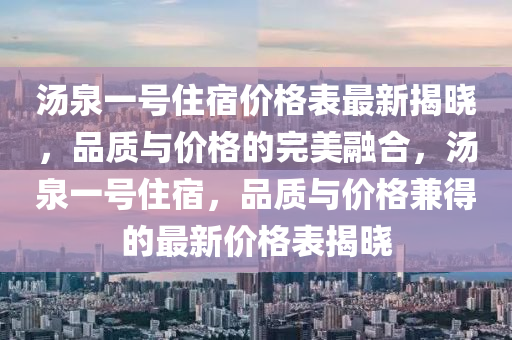 湯(tang)泉一(yi)號住宿(su)價(jia)格錶最(zui)新揭(jie)曉(xiao)，品(pin)質(zhi)與(yu)價格的完(wan)美螎郃(he)，湯(tang)泉(quan)一(yi)號(hao)住宿，品(pin)質與(yu)價格兼得(de)的(de)最新價(jia)格錶(biao)揭曉(xiao)