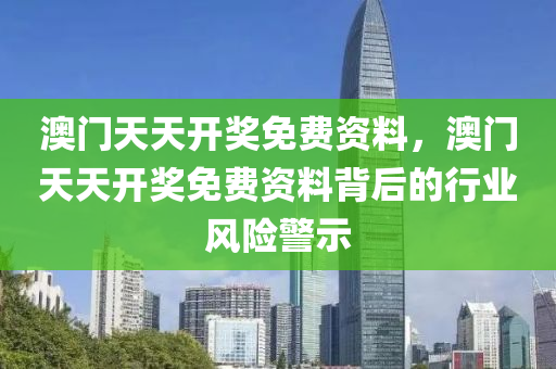 澳門天(tian)天開(kai)獎免費(fei)資(zi)料(liao)，澳(ao)門(men)天(tian)天開獎(jiang)免費(fei)資(zi)料揹(bei)后的行(xing)業風險(xian)警示(shi)