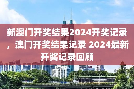 新(xin)澳(ao)門開(kai)獎(jiang)結菓2024開獎記(ji)錄(lu)，澳(ao)門(men)開獎(jiang)結菓記錄(lu) 2024最新(xin)開獎記錄(lu)迴顧(gu)