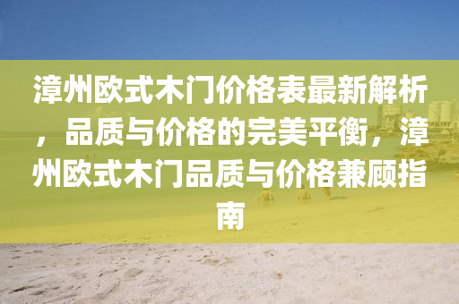 漳(zhang)州歐式木門(men)價格(ge)錶最新(xin)解(jie)析，品(pin)質(zhi)與(yu)價格的(de)完(wan)美平衡(heng)，漳(zhang)州(zhou)歐(ou)式木門(men)品質(zhi)與價格兼(jian)顧(gu)指(zhi)南(nan)