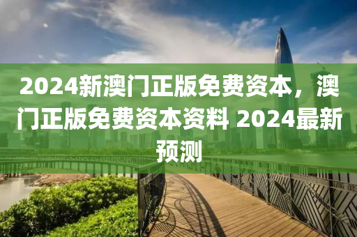 2024新(xin)澳門正版免費資(zi)本，澳(ao)門(men)正版(ban)免費(fei)資(zi)本(ben)資料(liao) 2024最(zui)新預(yu)測(ce)