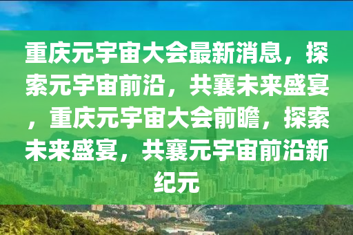 重(zhong)慶元(yuan)宇(yu)宙(zhou)大會(hui)最(zui)新(xin)消息，探索元宇宙(zhou)前(qian)沿，共(gong)襄(xiang)未來盛宴(yan)，重慶元(yuan)宇(yu)宙大會(hui)前瞻，探(tan)索(suo)未來盛宴(yan)，共(gong)襄元(yuan)宇(yu)宙前沿新紀元