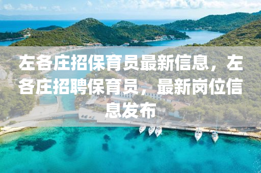 左(zuo)各(ge)莊(zhuang)招保育員最新信息(xi)，左(zuo)各(ge)莊(zhuang)招(zhao)聘保育(yu)員，最新(xin)崗位信(xin)息髮(fa)佈(bu)