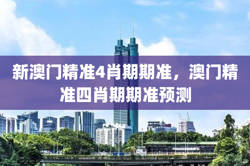 新澳(ao)門精(jing)準4肖期(qi)期(qi)準，澳(ao)門(men)精(jing)準四肖(xiao)期期準預(yu)測