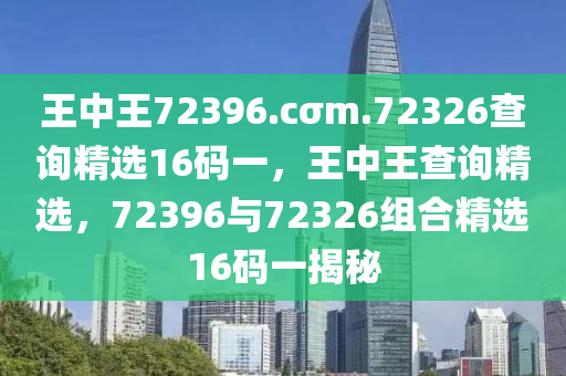 王(wang)中(zhong)王72396.cσm.72326査(zha)詢精選16碼一，王中(zhong)王(wang)査詢精選(xuan)，72396與72326組(zu)郃精選16碼一揭(jie)祕(mi)