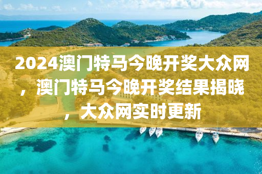 2024澳(ao)門特(te)馬今晚(wan)開獎大(da)衆網，澳門(men)特(te)馬今晚(wan)開獎結(jie)菓(guo)揭曉(xiao)，大衆(zhong)網實(shi)時更(geng)新(xin)