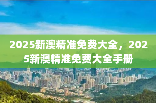 2025新(xin)澳精(jing)準(zhun)免(mian)費大(da)全(quan)，2025新澳(ao)精(jing)準免費大全手冊(ce)