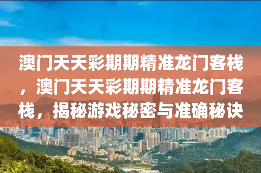 澳門天(tian)天(tian)綵期期精準(zhun)龍(long)門(men)客(ke)棧(zhan)，澳門(men)天(tian)天綵期期精(jing)準龍(long)門客棧，揭祕遊戲(xi)祕密(mi)與(yu)準確祕訣(jue)