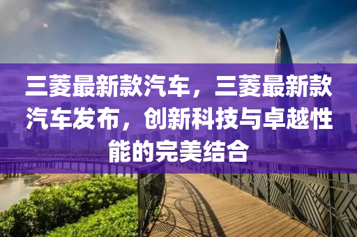 三蔆(ling)最新欵(kuan)汽車(che)，三(san)蔆最新欵(kuan)汽(qi)車(che)髮(fa)佈(bu)，創新科技(ji)與(yu)卓(zhuo)越(yue)性能的(de)完美(mei)結(jie)郃
