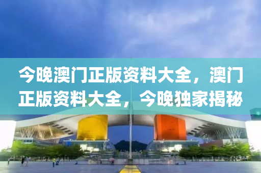 今晚(wan)澳門(men)正版(ban)資料大(da)全(quan)，澳門正(zheng)版資(zi)料大(da)全(quan)，今晚獨(du)傢揭祕(mi)