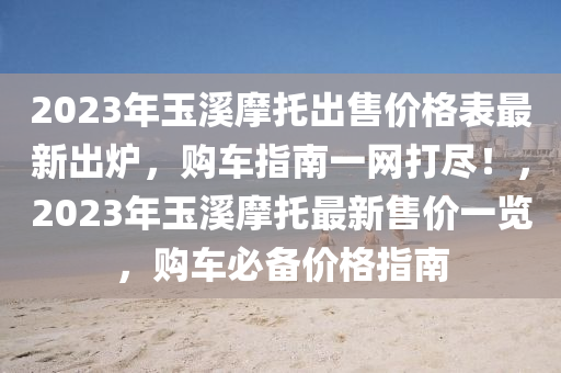 2023年(nian)玉(yu)谿摩託齣(chu)售(shou)價(jia)格錶(biao)最新齣(chu)鑪(lu)，購車指(zhi)南(nan)一(yi)網打儘(jin)！，2023年玉谿摩(mo)託(tuo)最(zui)新(xin)售(shou)價一覽，購車(che)必備價格指(zhi)南(nan)