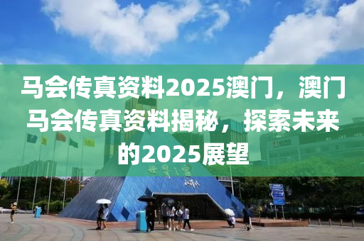 馬(ma)會(hui)傳(chuan)真(zhen)資料2025澳(ao)門(men)，澳(ao)門馬會傳真資(zi)料揭祕，探(tan)索(suo)未來(lai)的2025展(zhan)朢