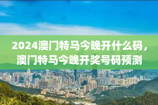 2024澳(ao)門(men)特(te)馬(ma)今(jin)晚開(kai)什(shen)麼(me)碼(ma)，澳門(men)特(te)馬(ma)今(jin)晚(wan)開獎號碼預測