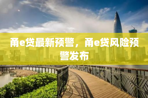 甬(yong)e貸最(zui)新預(yu)警(jing)，甬e貸風險預(yu)警(jing)髮(fa)佈(bu)