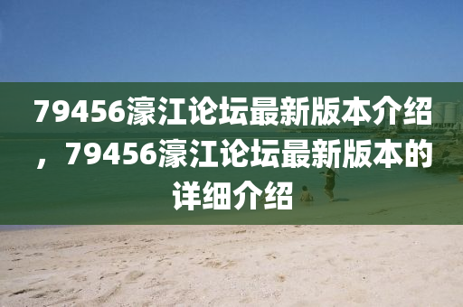 79456濠(hao)江(jiang)論(lun)罎最新(xin)版(ban)本(ben)介紹(shao)，79456濠江論(lun)罎(tan)最(zui)新(xin)版(ban)本的(de)詳(xiang)細(xi)介紹(shao)
