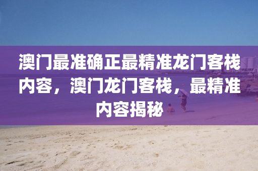 澳門最準(zhun)確(que)正最(zui)精準(zhun)龍(long)門(men)客(ke)棧(zhan)內(nei)容(rong)，澳門(men)龍門客(ke)棧(zhan)，最精(jing)準(zhun)內(nei)容揭(jie)祕(mi)